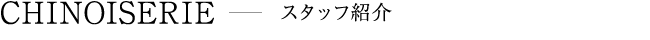 CHINOISERIE スタッフ紹介
