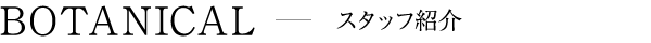 BOTANICAL スタッフ紹介